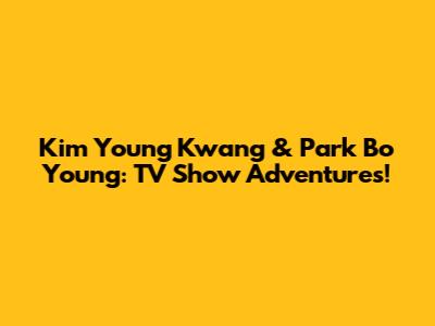 Kim Young Kwang & Park Bo Young: TV Show Adventures!