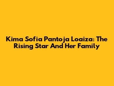 Kima Sofia Pantoja Loaiza: The Rising Star And Her Family