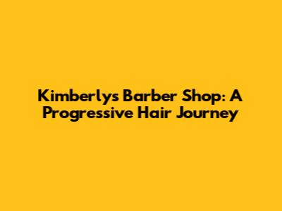 Kimberly's Barber Shop: A Progressive Hair Journey
