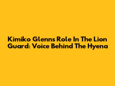 Kimiko Glenn's Role In The Lion Guard: Voice Behind The Hyena