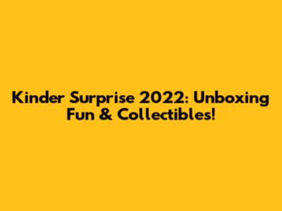 Kinder Surprise 2022: Unboxing Fun & Collectibles!