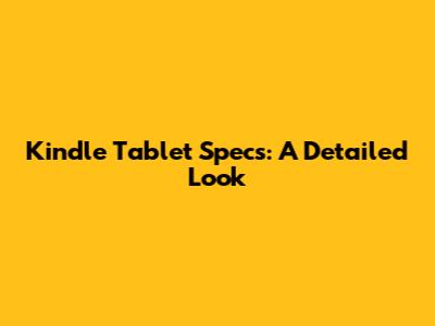 Kindle Tablet Specs: A Detailed Look