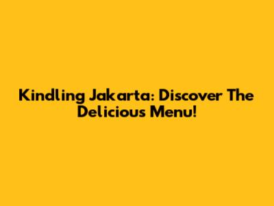 Kindling Jakarta: Discover The Delicious Menu!