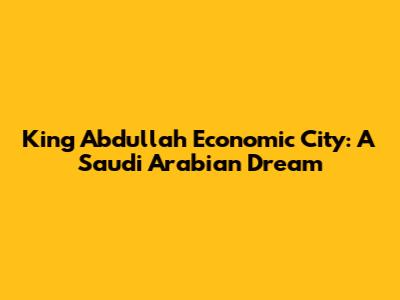 King Abdullah Economic City: A Saudi Arabian Dream