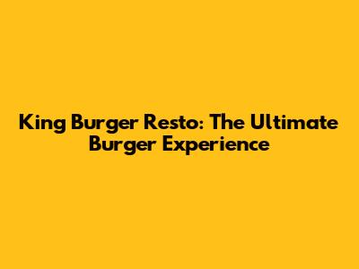 King Burger Resto: The Ultimate Burger Experience