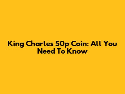 King Charles 50p Coin: All You Need To Know