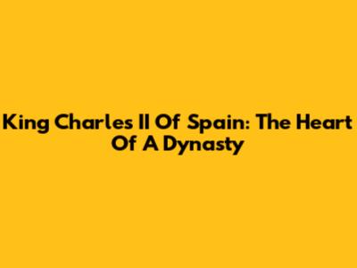 King Charles II Of Spain: The Heart Of A Dynasty