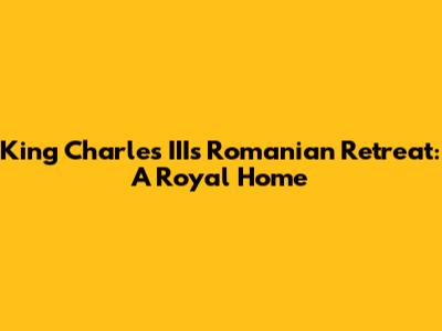 King Charles III's Romanian Retreat: A Royal Home