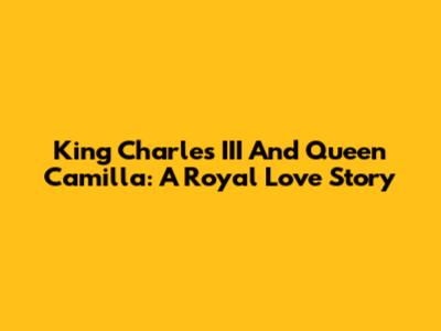 King Charles III And Queen Camilla: A Royal Love Story