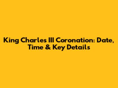 King Charles III Coronation: Date, Time & Key Details