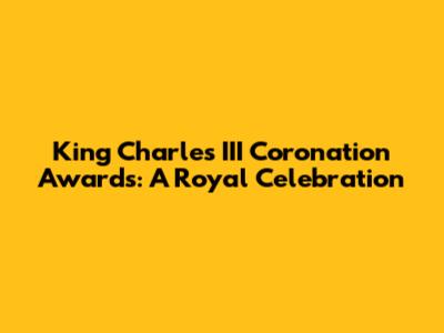 King Charles III Coronation Awards: A Royal Celebration