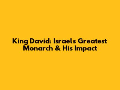 King David: Israel's Greatest Monarch & His Impact