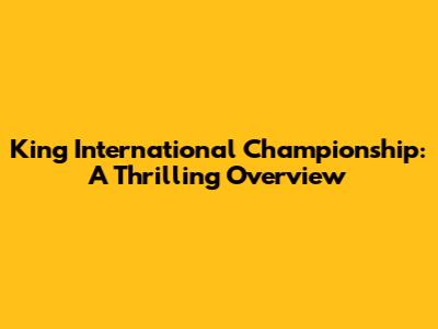 King International Championship: A Thrilling Overview