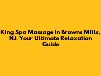 King Spa Massage In Browns Mills, NJ: Your Ultimate Relaxation Guide