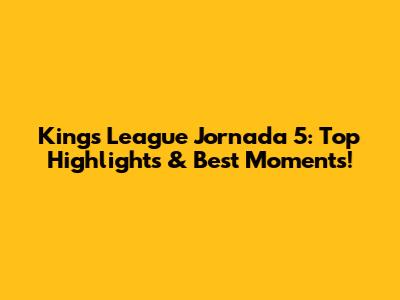 Kings League Jornada 5: Top Highlights & Best Moments!