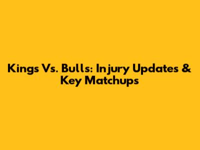 Kings Vs. Bulls: Injury Updates & Key Matchups