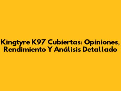 Kingtyre K97 Cubiertas: Opiniones, Rendimiento Y Análisis Detallado