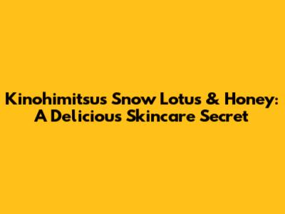 Kinohimitsu's Snow Lotus & Honey: A Delicious Skincare Secret