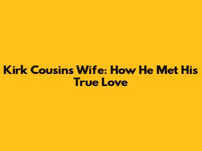 Kirk Cousins' Wife: How He Met His True Love