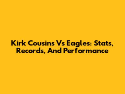 Kirk Cousins Vs Eagles: Stats, Records, And Performance