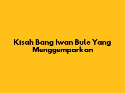 Kisah Bang Iwan Bule Yang Menggemparkan