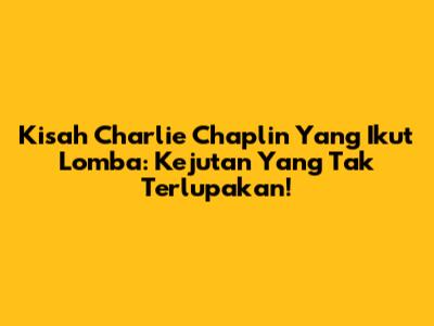 Kisah Charlie Chaplin Yang Ikut Lomba: Kejutan Yang Tak Terlupakan!