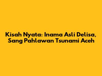 Kisah Nyata: Inama Asli Delisa, Sang Pahlawan Tsunami Aceh