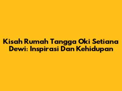 Kisah Rumah Tangga Oki Setiana Dewi: Inspirasi Dan Kehidupan