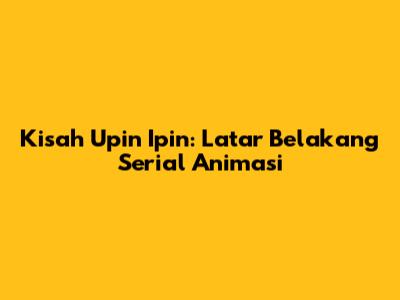 Kisah Upin Ipin: Latar Belakang Serial Animasi