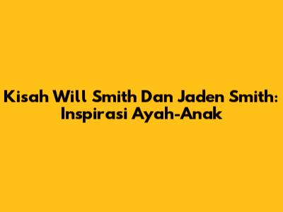 Kisah Will Smith Dan Jaden Smith: Inspirasi Ayah-Anak