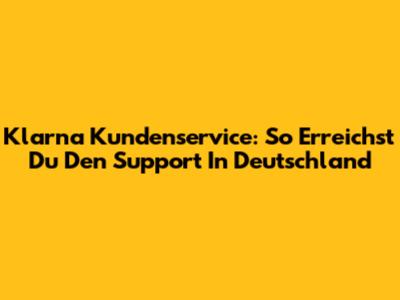 Klarna Kundenservice: So Erreichst Du Den Support In Deutschland