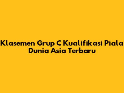 Klasemen Grup C Kualifikasi Piala Dunia Asia Terbaru
