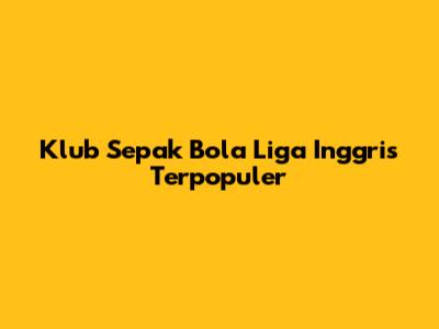 Klub Sepak Bola Liga Inggris Terpopuler