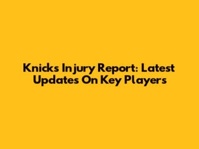 Knicks Injury Report: Latest Updates On Key Players