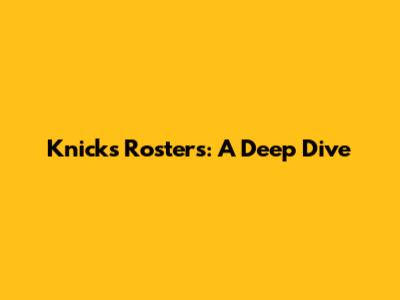 Knicks Rosters: A Deep Dive