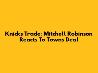 Knicks Trade: Mitchell Robinson Reacts To Towns Deal