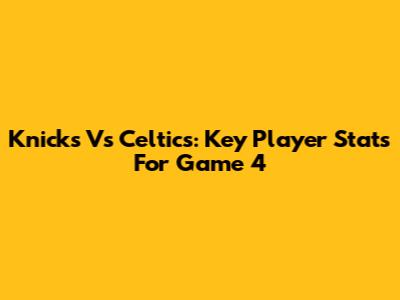 Knicks Vs Celtics: Key Player Stats For Game 4