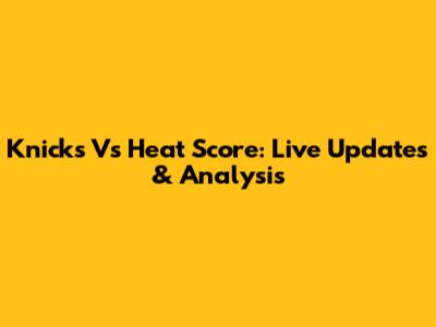 Knicks Vs Heat Score: Live Updates & Analysis