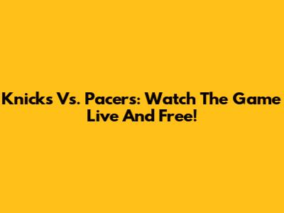 Knicks Vs. Pacers: Watch The Game Live And Free!