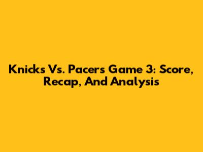 Knicks Vs. Pacers Game 3: Score, Recap, And Analysis