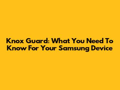 Knox Guard: What You Need To Know For Your Samsung Device