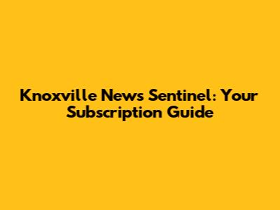 Knoxville News Sentinel: Your Subscription Guide