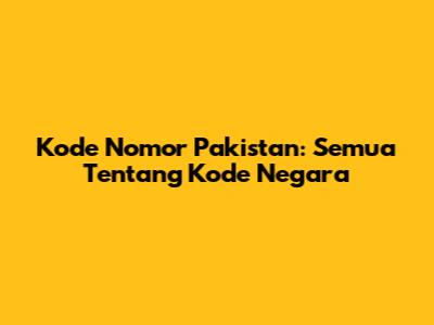Kode Nomor Pakistan: Semua Tentang Kode Negara