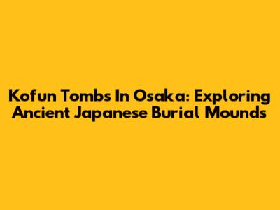 Kofun Tombs In Osaka: Exploring Ancient Japanese Burial Mounds