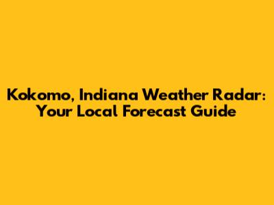 Kokomo, Indiana Weather Radar: Your Local Forecast Guide