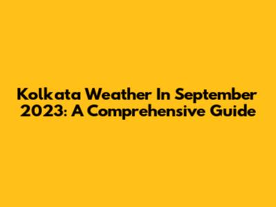 Kolkata Weather In September 2023: A Comprehensive Guide