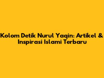 Kolom Detik Nurul Yaqin: Artikel & Inspirasi Islami Terbaru