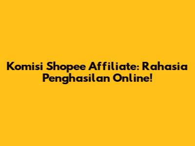 Komisi Shopee Affiliate: Rahasia Penghasilan Online!