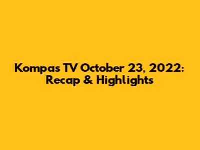 Kompas TV October 23, 2022: Recap & Highlights