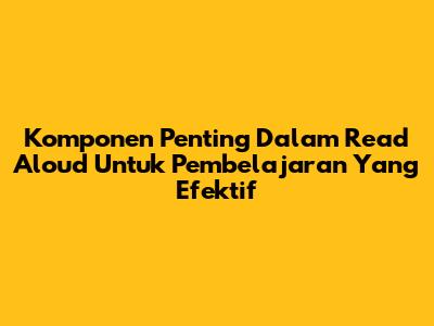 Komponen Penting Dalam Read Aloud Untuk Pembelajaran Yang Efektif